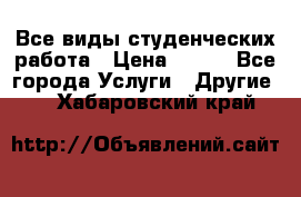 Все виды студенческих работа › Цена ­ 100 - Все города Услуги » Другие   . Хабаровский край